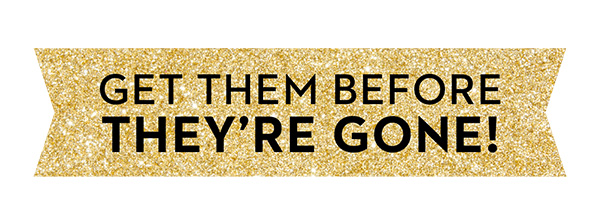 GET THEM BEFORE THEY'RE GONE!
