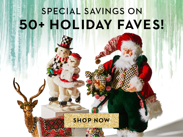 SPECIAL SAVINGS ON 50+ HOLIDAY FAVES! | SHOP NOW