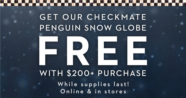 GET OUR CHECKMATE PENGUIN SNOW GLOBE FREE WITH $200+ PURCHASE | SHOP NOW