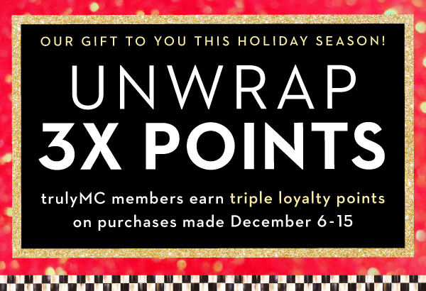 UNWRAP 3X POINTS | trulyMC MEMBERS EARN TRIPLE LOYALTY POINTS ON PURCHASES MADE DECEMBER 6-15