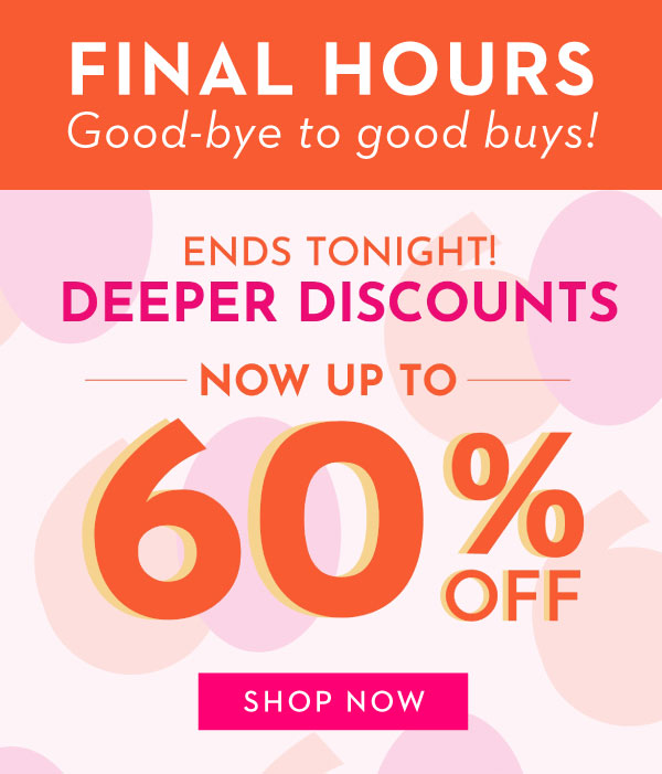 FINAL HOURS! ENDS TONIGHT DEEPER DISCOUNTS NOW UP TO 60% OFF | SHOP NOW
