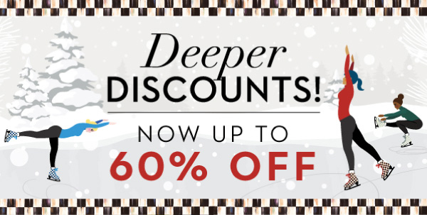DEEPER DISCOUNTS! NOW UP TO 60% OFF