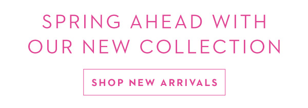 SPRING AHEAD WITH OUR NEW COLLECTION | SHOP NEW ARRIVALS