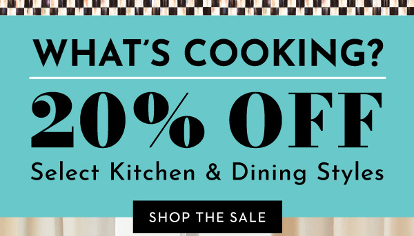 WHAT'S COOKING? 20% OFF SELECT KITCHEN & DINING STYLES | SHOP THE SALE