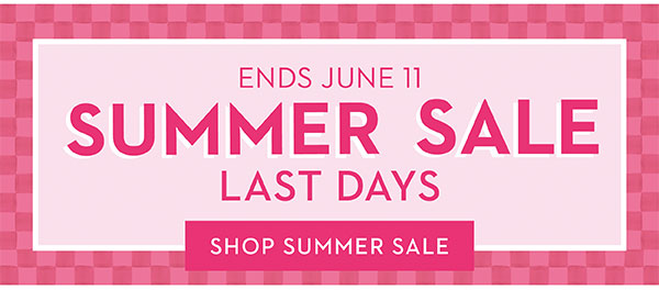 ENDS JUNE 11 SUMMER SALE LAST DAYS | SHOP SUMMER SALE