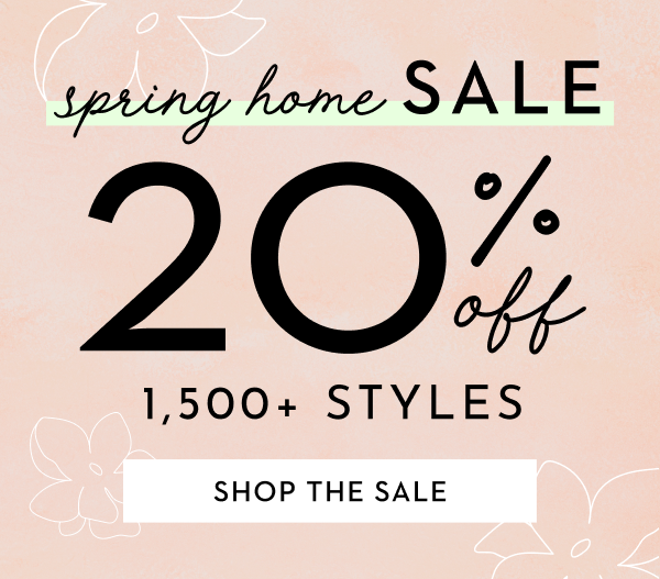 SPRING HOME SALE 20% OFF 1,500+ STYLES | SHOP THE SALE