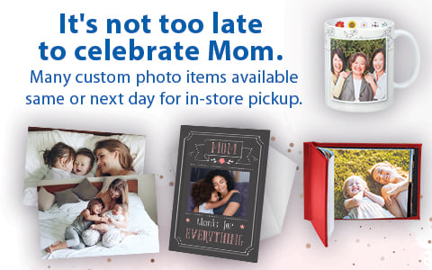 It's not too late to celebrate Mom. Many custom photo items available same or next dat for in-store pickup.