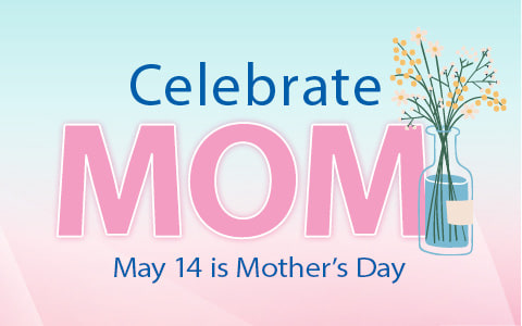 Celebrate Mom. May 14th is Mother's Day