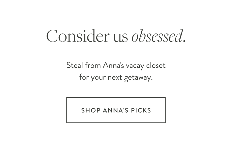 Consider us obsessed. Steal from Anna's vacay closet for your next getaway. Shop Anna's PICKS