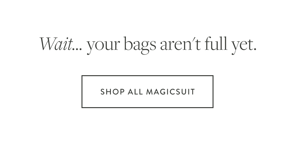 Wait... your bags aren't full yet. SHOP ALL MAGICSUIT