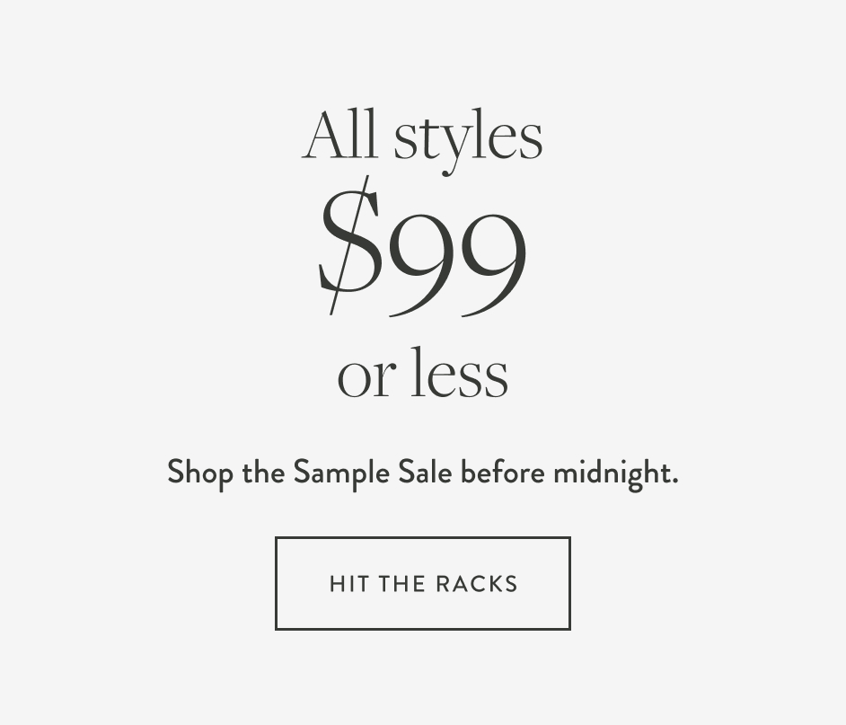 All Styles $99 or Less Shop the Sample Sale before midnight. Hit the Racks