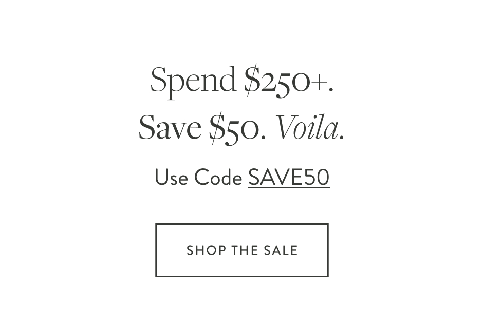 Spend $250+. Save $50. Voila. Use Code SAVE50 Shop the Sale