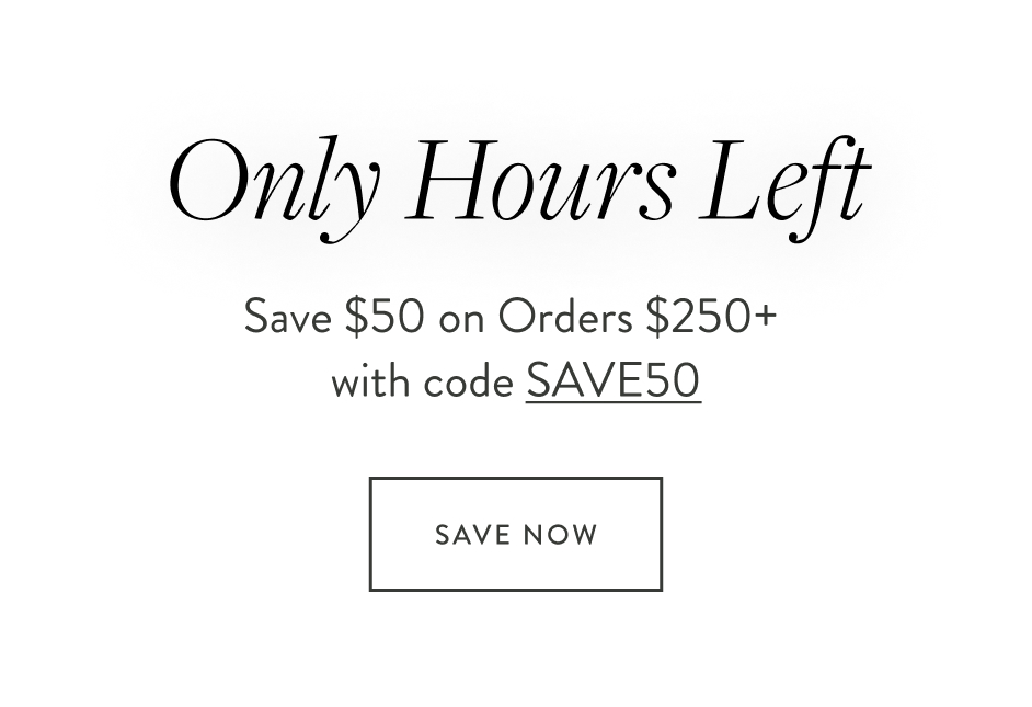 Only Hours Left Save $50 on Orders $250+ with code SAVE50 Save Now