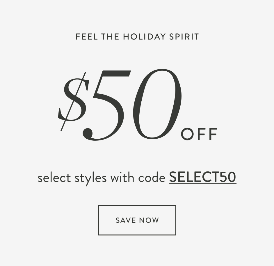 Feel the Holiday Spirit $ 50 off select styles with code SELECT50 Save now