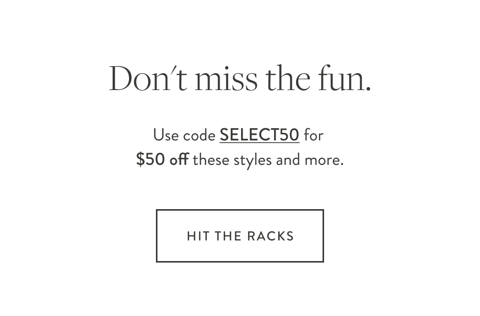 Don't miss the fun. Use code SELECT50 for $50 off these styles and more. Hit the Racks Introducing the Hyper Link Collection