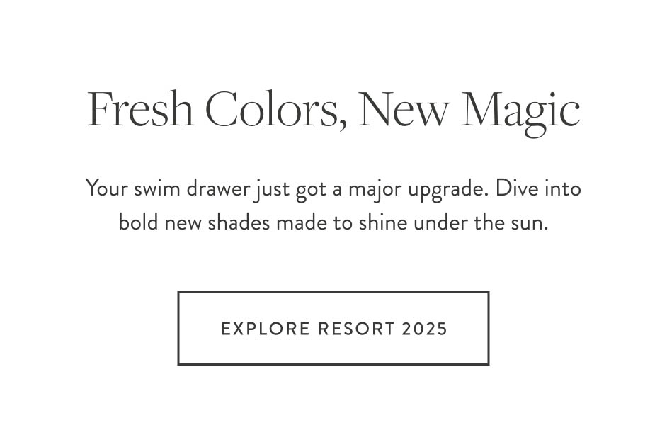 Fresh Colors, New Magic Your swim drawer just got a major upgrade. Dive into bold new shades made to shine under the sun.