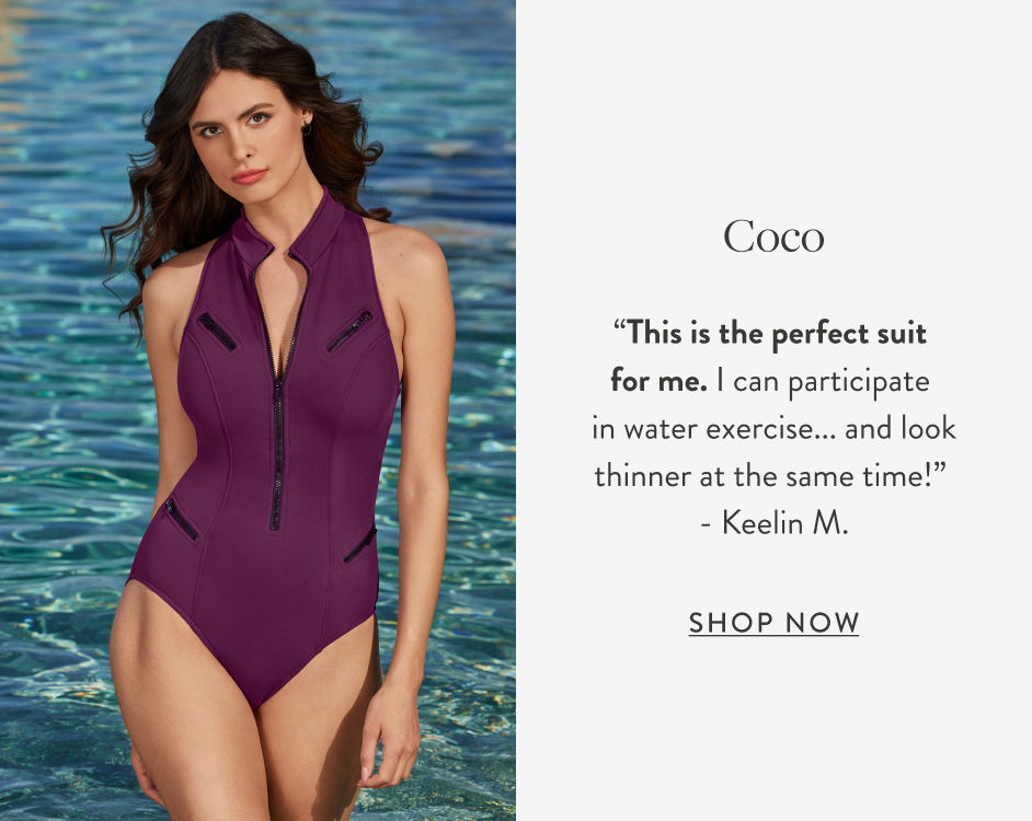 Coco “This is the perfect suit for me. I can participate in water exercise... and look thinner at the same time!” - Keelin M. Shop Now