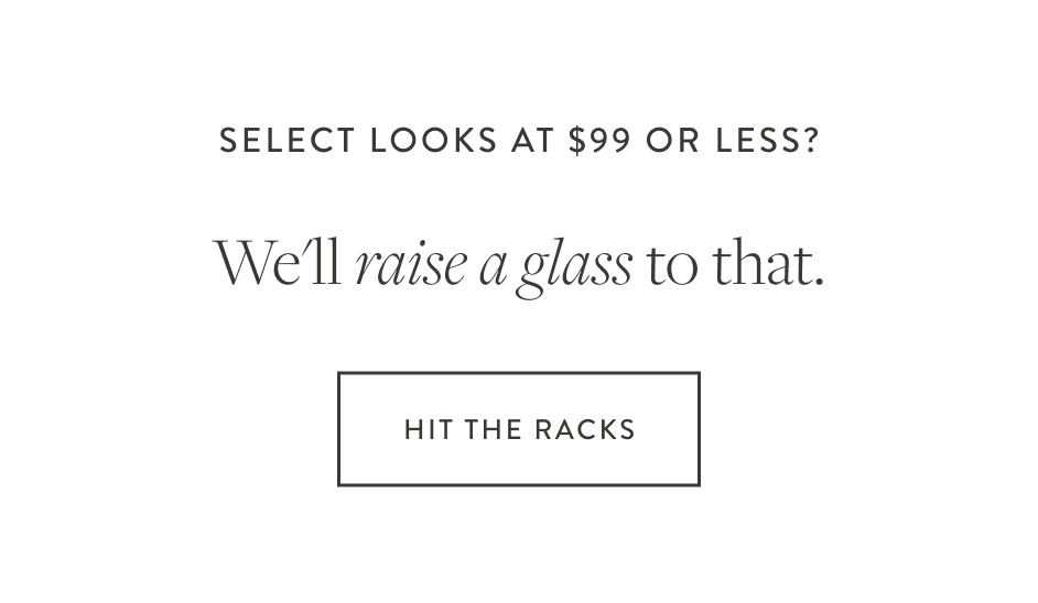 Select looks at $99 or less? We'll raise a glass to that. Hit the Racks