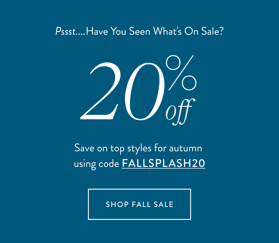 Pssst....Have You Seen What's On Sale? 20% off Save on top styles for autumn using code FALLSPLASH20 shop fall sale