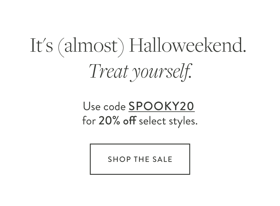 It's (almost) Halloweekend. Treat yourself. Use code SPOOKY20 for 20% off select styles. save now Shop the Sale