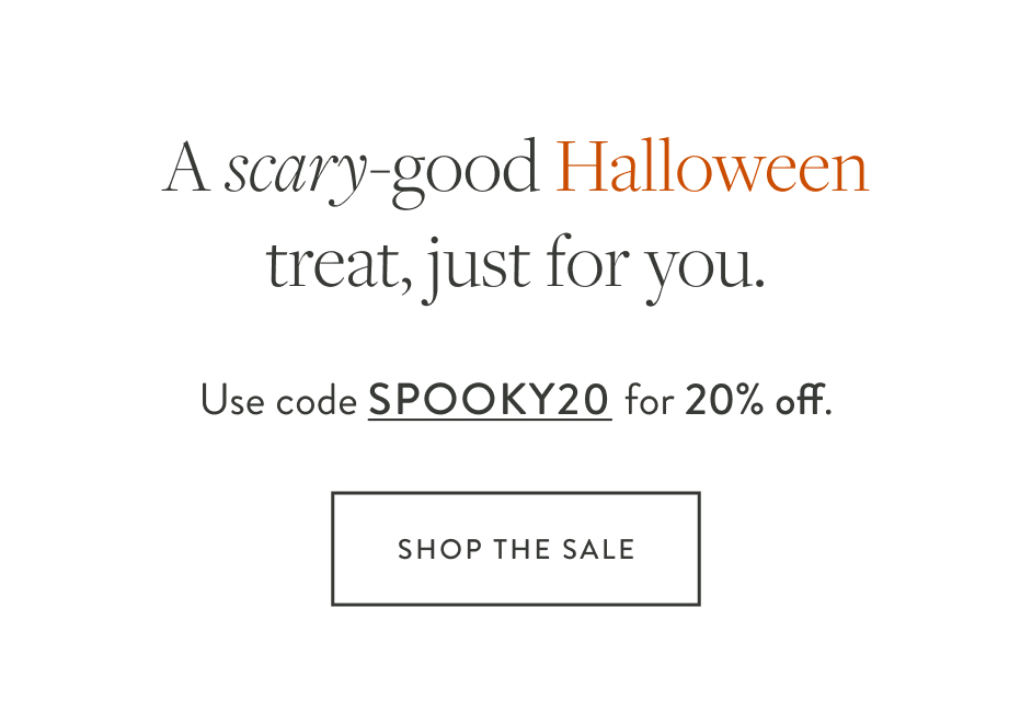 A scary-good Halloween treat, just for you. Use code SPOOKY20 for 20% off. save now Shop the Sale