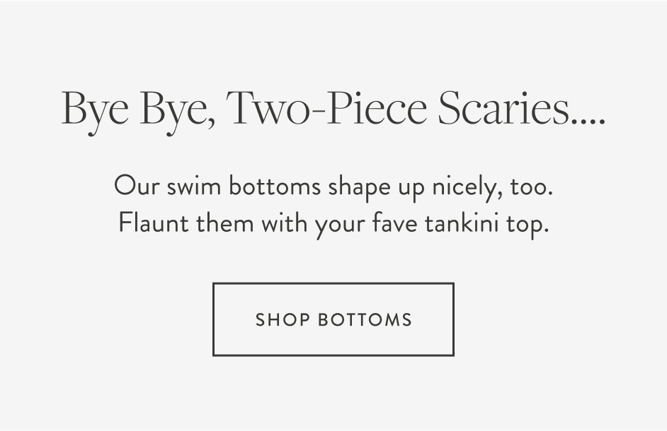 Bye Bye, Two-Piece Scaries.... Our swim bottoms shape up nicely, too. Flaunt them with your fave tankini top. Shop Bottoms save now