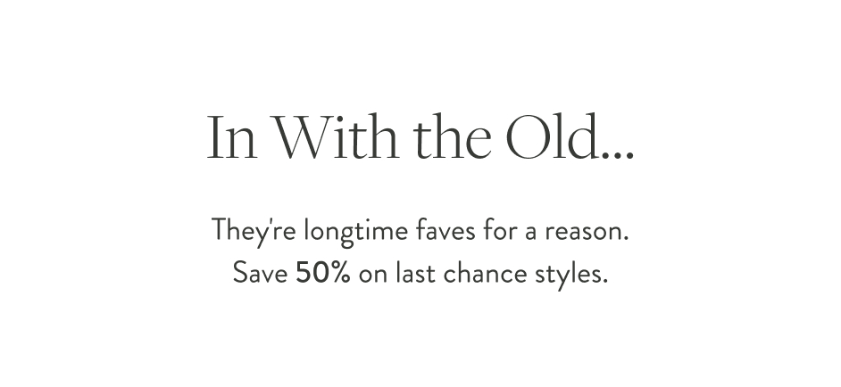 "In With the Old... They're longtime faves for a reason. Save 50% on last chance styles. "