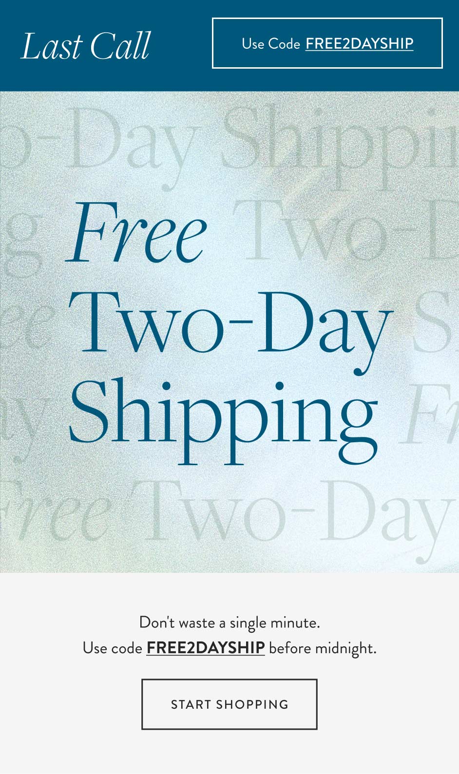 Last Call Use code FREE2DAYSHIP Two-Day Shipping ing Free Two-Day Shipping Two-Day Free Ship Day Free Free Two-Day Shipping Don't waste a single minute. Use code FREE2DAYSHIP before midnight. Start Shopping