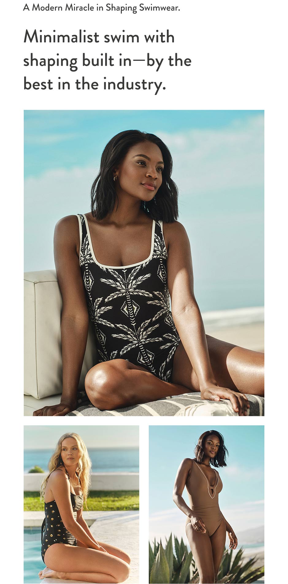 A Modern Miracle in Shaping Swimwear. Minimalist swim with shaping built in—by the best in the industry.