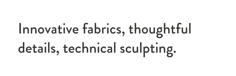 Innovative fabrics, thoughtful details, technical sculpting.