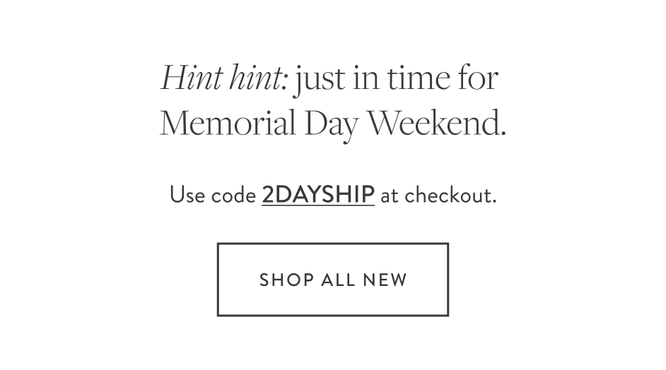 Hint hint: just in time for Memorial Day Weekend. Use code 2DAYSHIP at checkout. Shop All New