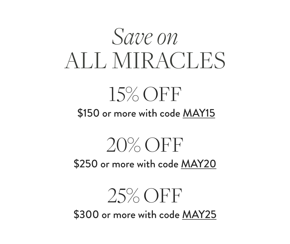 Save on All Miracles 15% Off $150 or more with code MAY15 20% Off $250 or more with code MAY20 25% Off $300 or more with code MAY25