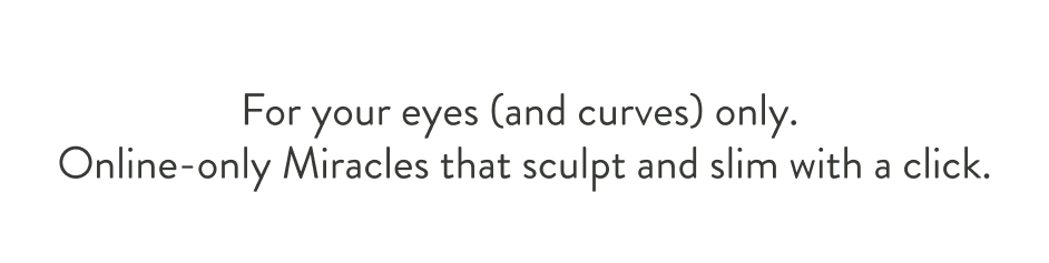 For your eyes (and curves) only. Online-only Miracles that sculpt and slim with a click.