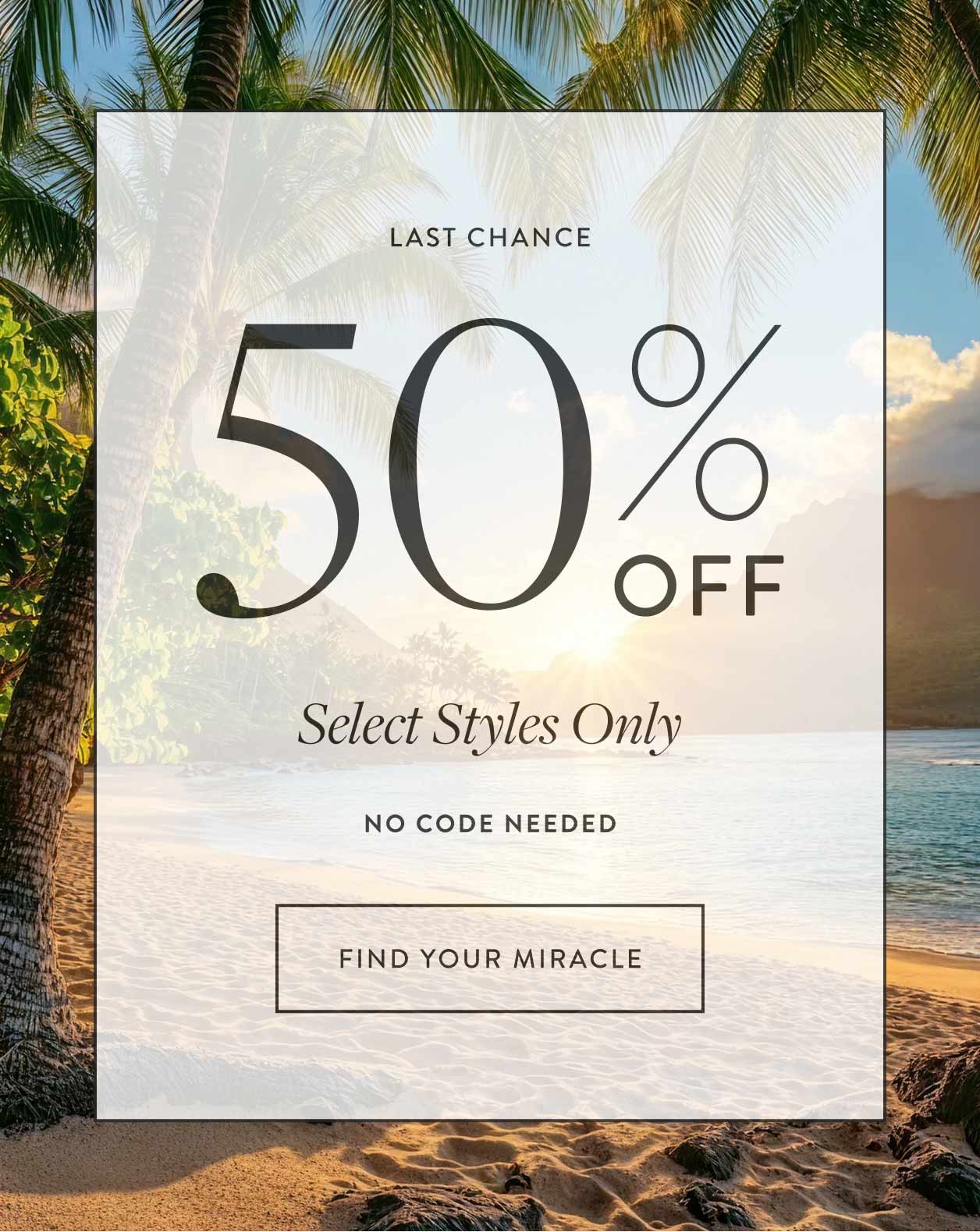 Last Chance 50% off select styles only No Code Needed Find Your Miracle