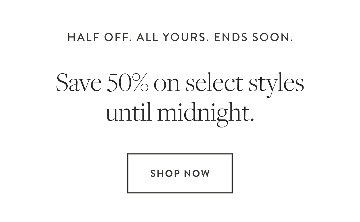 half off. all yours. ends soon. Save 50% on select styles until midnight. Shop Now