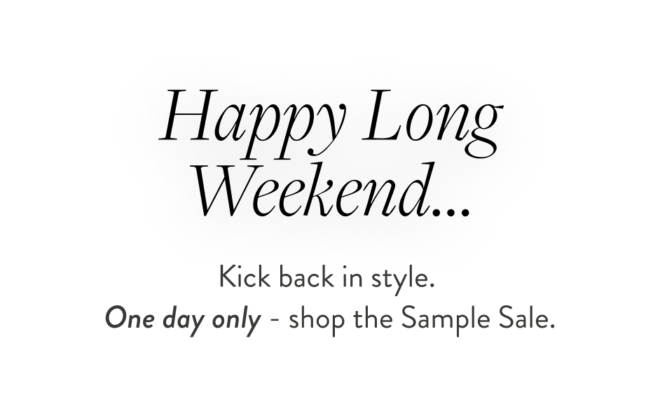 Happy Long Weekend... Kick back in style. One day only - shop the Sample Sale.