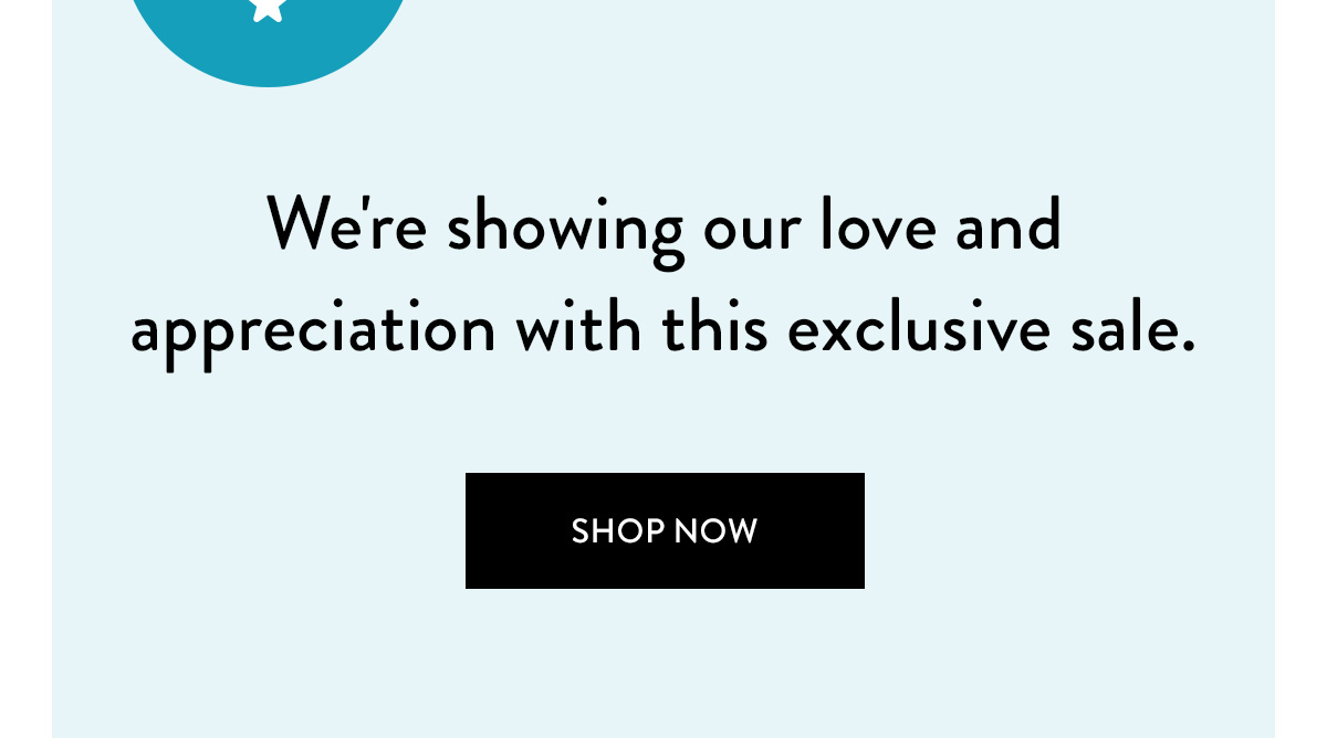 We're showing our love and appreciation with this exclusive sale. / Shop Now