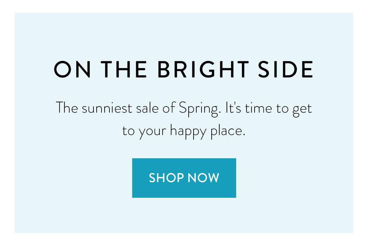 ON THE BRIGHT SIDE The sunniest sale of Spring. It's time to get to your happy place. Shop Now >