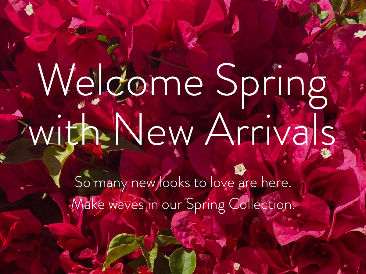 Welcome Spring with New Arrivals So many new looks to love are here. Make waves in our Spring Collection.