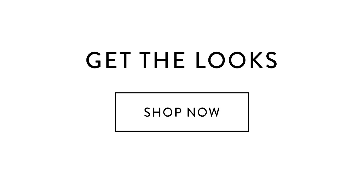 GET THE LOOKS Shop Now >