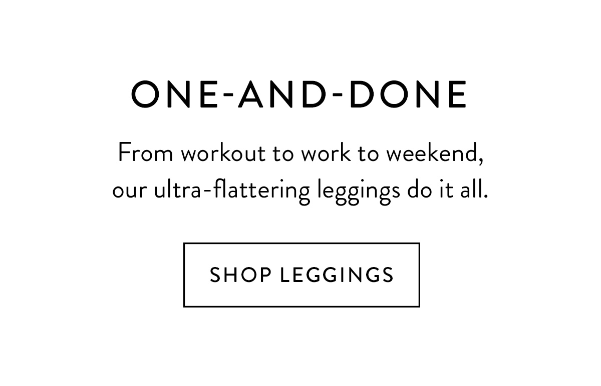 ONE-AND-DONE From workout to work to weekend, our ultra-flattering leggings do it all. Shop Leggings >