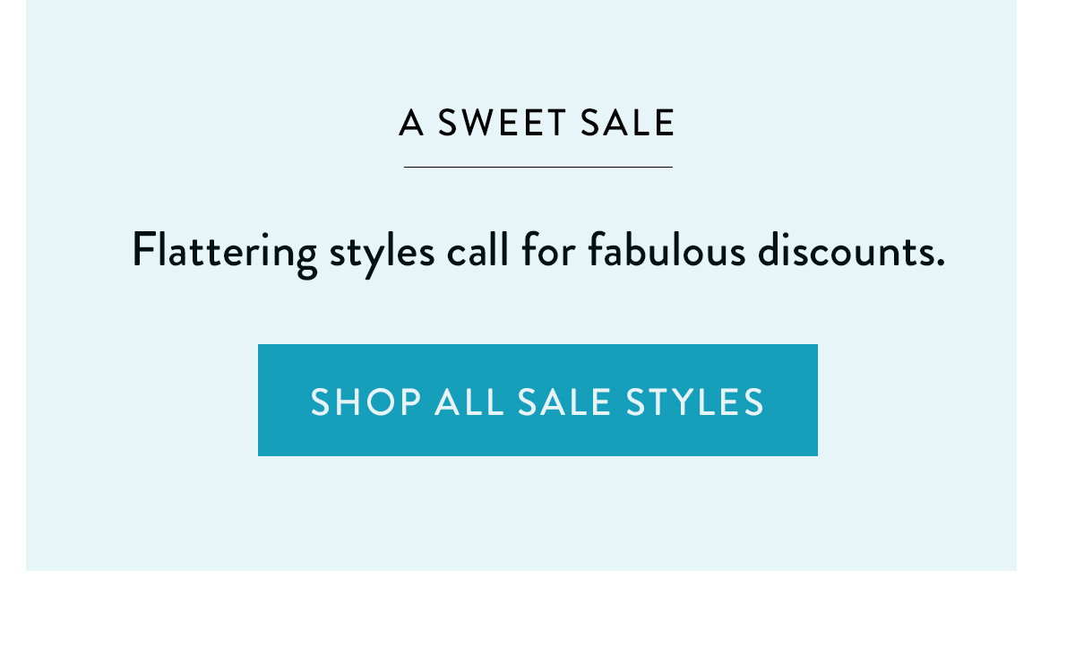 A SWEET SALE Flattering styles call for fabulous discounts. Shop All Sale Styles >