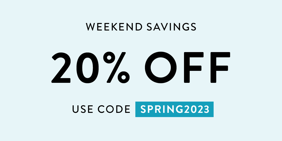 WEEKEND SAVINGS 20% OFF USE CODE SPRING2023