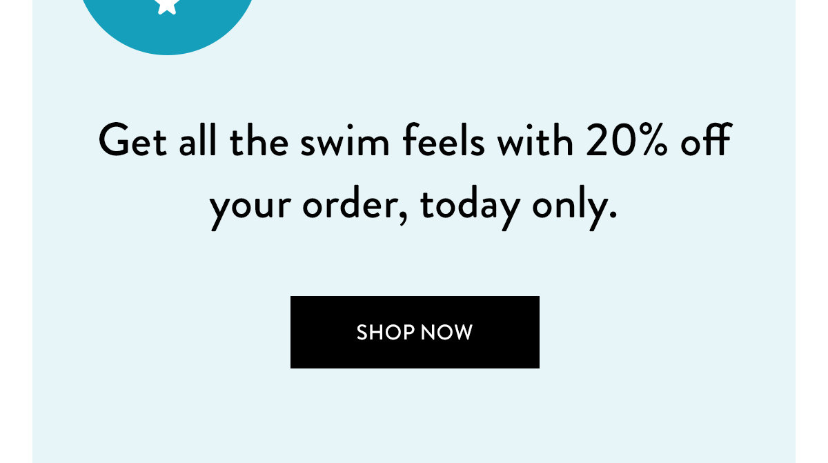 Badge: 20% OFF Get all the swim feels with 20% off your order, today only. Shop Now >