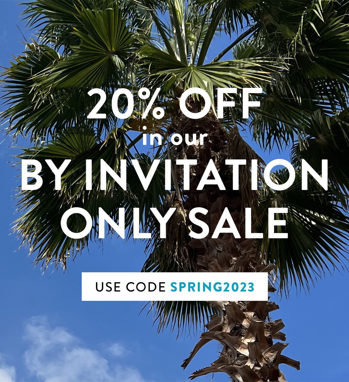 20% OFF in our BY INVITATION ONLY SALE use code SPRING2023