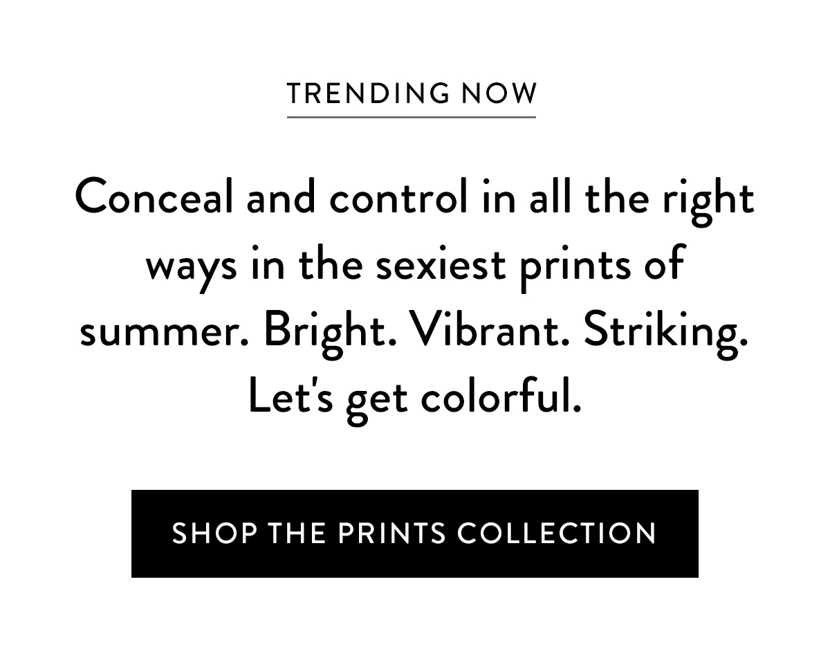 *TRENDING NOW* Conceal and control in all the right ways in the sexiest prints of summer. Bright. Vibrant. Striking. Let's get colorful. Shop the Prints Collection >