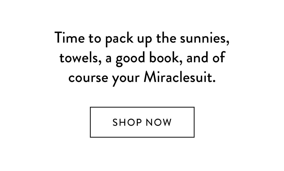 Time to pack up the sunnies, towels, a good book, and of course your Miraclesuit. Shop Now >