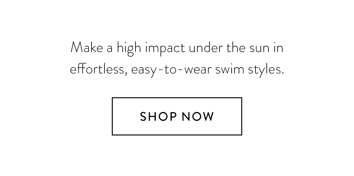 Make a high impact under the sun in effortless, easy-to-wear swim styles. Shop Now >