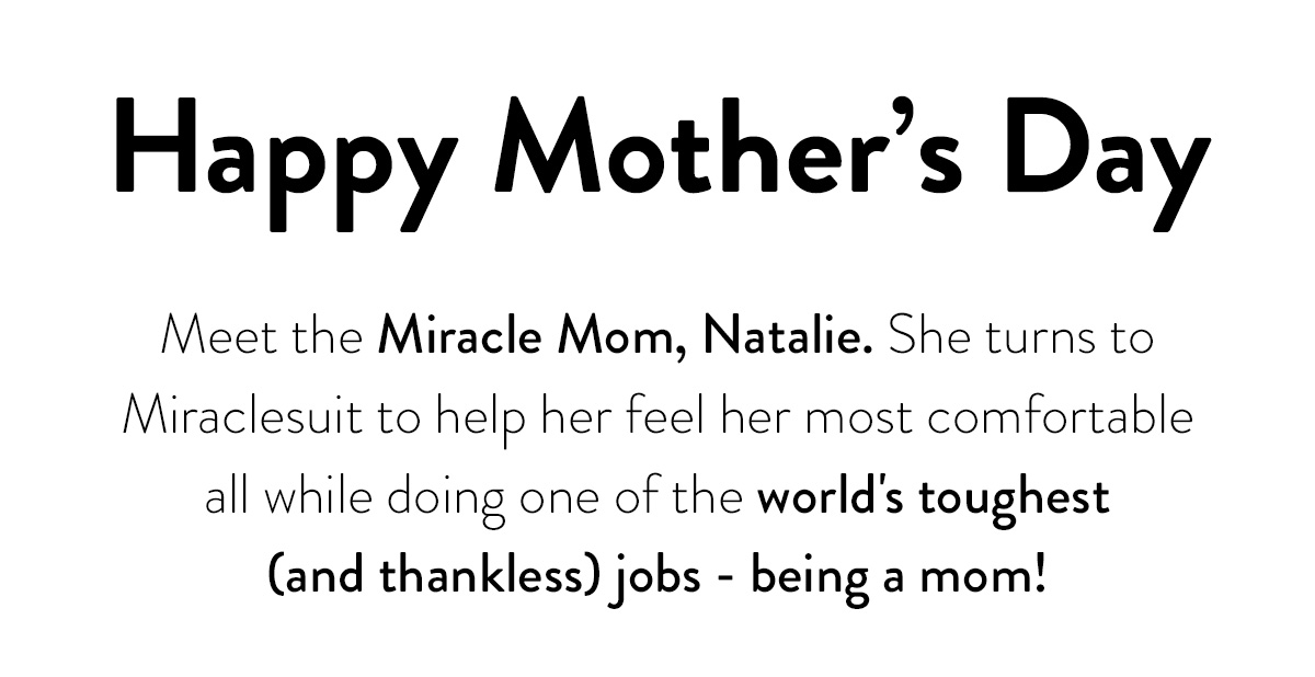 HAPPY MOTHER'S DAY Meet the miracle Mom Natalie! She turns to Miraclesuit to help her feel her most comfortable all while doing one of the world's toughest (and thankless) jobs - being a MOM!