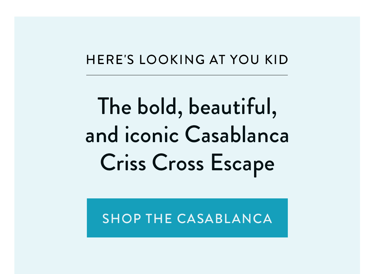 HERE'S LOOKING AT YOU KID The bold, beautiful, and iconic Casablanca Criss Cross Escape Shop the Casablanca >